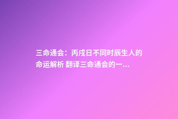 三命通会：丙戌日不同时辰生人的命运解析 翻译三命通会的一句话-第1张-观点-玄机派